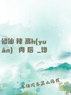 修仙 辣 高h(yuǎn) 濃肉 后宮